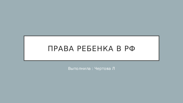 Права ребенка в рф Выполнила : Чертова Л