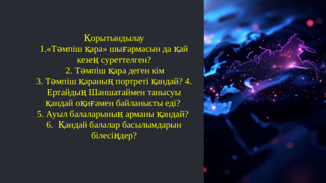 Қорытындылау 1.«Тәмпіш қара» шығармасын да қай кезең суреттелген?  2. Тәмпіш қара деген кім 3. Тәмпіш қараның портреті қандай? 4. Ертайдың Шаншатаймен танысуы қандай оқиғамен байланысты еді? 5. Ауыл балаларының арманы қандай? 6. Қандай балалар басылымдарын білесіңдер?