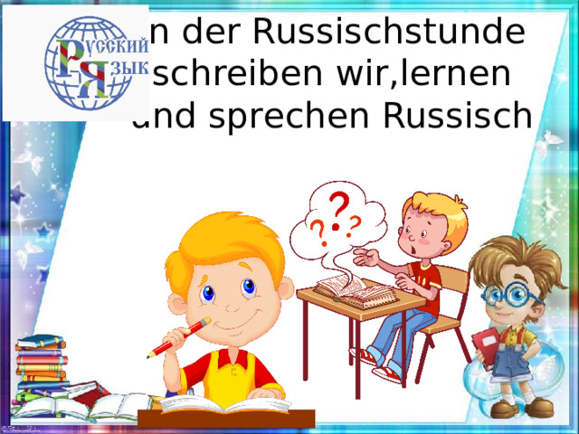 In der Russischstunde schreiben wir,lernen und sprechen Russisch