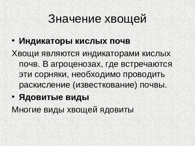 Значение хвощей Индикаторы кислых почв  Хвощи являются индикаторами кислых почв. В агроценозах, где встречаются эти сорняки, необходимо проводить раскисление (известкование) почвы.  Ядовитые виды Многие виды хвощей ядовиты