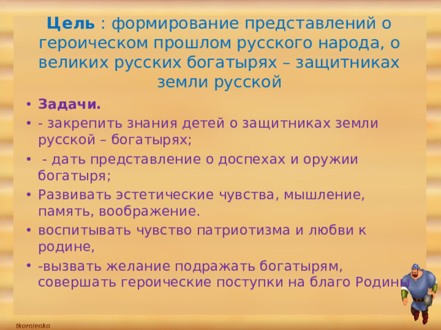 Цель : формирование представлений о героическом прошлом русского народа, о великих русских богатырях – защитниках земли русской