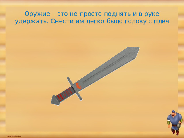 Оружие – это не просто поднять и в руке удержать. Снести им легко было голову с плеч