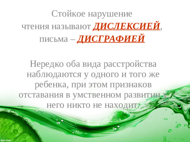 Стойкое нарушение чтения называют ДИСЛЕКСИЕЙ , письма – ДИСГРАФИЕЙ  Нередко оба вида расстройства наблюдаются у одного и того же ребенка, при этом признаков отставания в умственном развитии у него никто не находит.