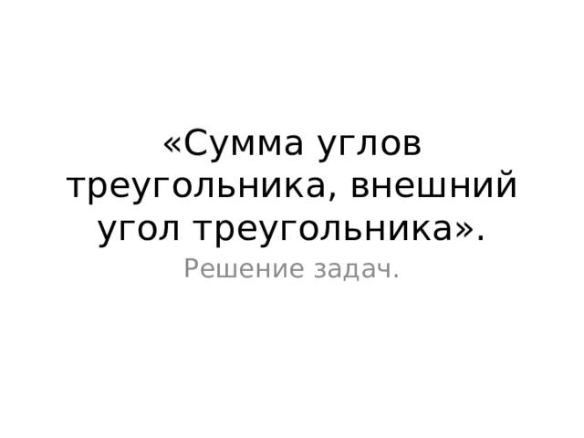 «Сумма углов треугольника, внешний угол треугольника». Решение задач.