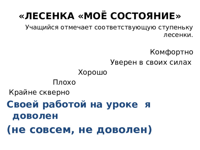 «ЛЕСЕНКА «МОЁ СОСТОЯНИЕ» Учащийся отмечает соответствующую ступеньку лесенки.  Комфортно  Уверен в своих силах  Хорошо  Плохо  Крайне скверно Своей работой на уроке я доволен (не совсем, не доволен)