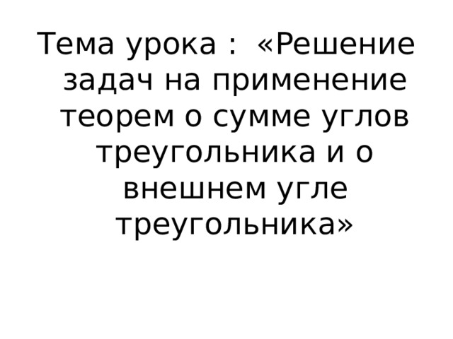 Тема урока : «Решение задач на применение теорем о сумме углов треугольника и о внешнем угле треугольника»