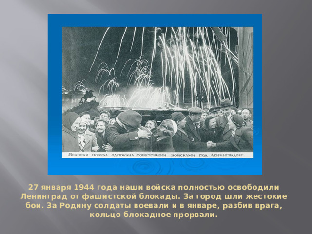 27 января 1944 года наши войска полностью освободили Ленинград от фашистской блокады. За город шли жестокие бои. За Родину солдаты воевали и в январе, разбив врага, кольцо блокадное прорвали.