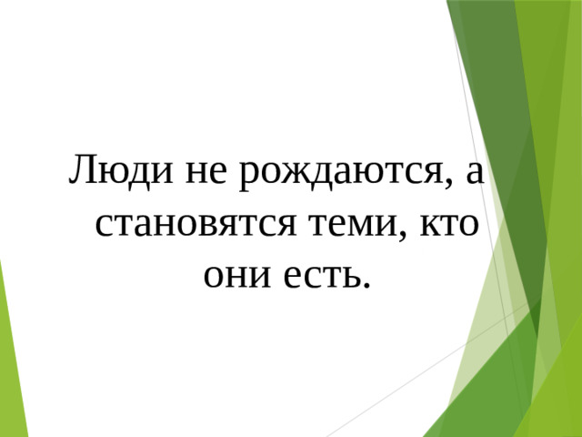 Люди не рождаются, а становятся теми, кто они есть.