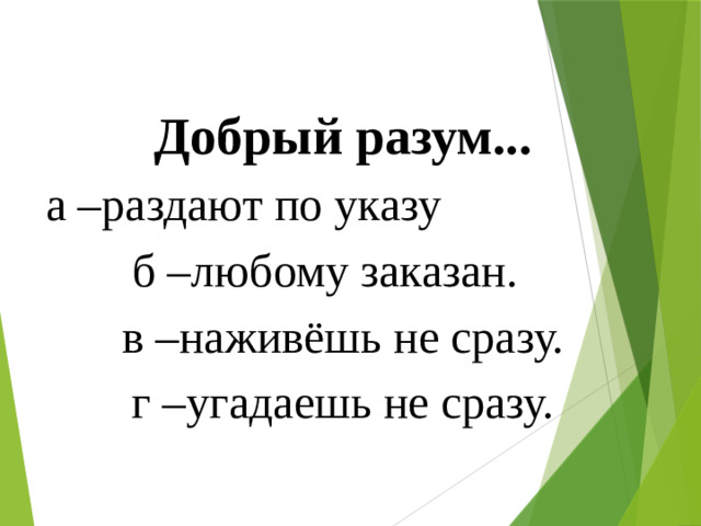 Добрый разум... а –раздают по указу б –любому заказан. в –наживёшь не сразу. г –угадаешь не сразу.