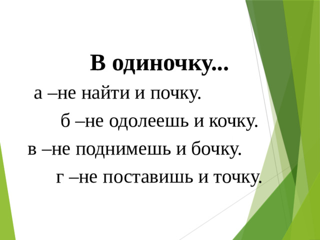 В одиночку... а –не найти и почку. б –не одолеешь и кочку. в –не поднимешь и бочку. г –не поставишь и точку.