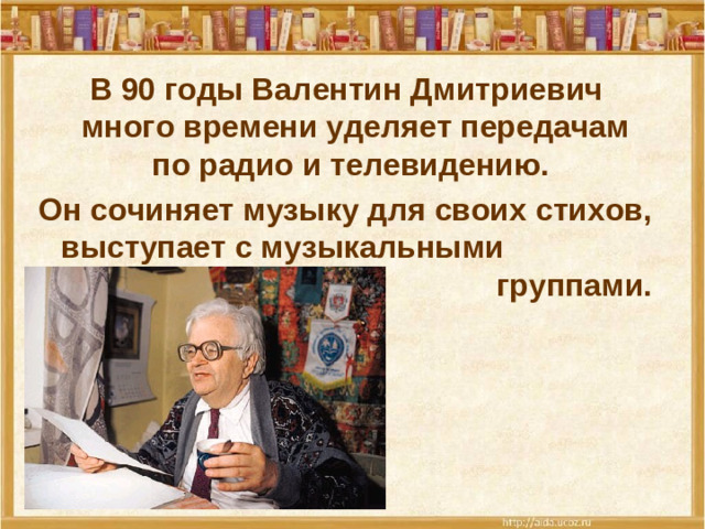 В 90 годы Валентин Дмитриевич много времени уделяет передачам по радио и телевидению. Он сочиняет музыку для своих стихов, выступает с музыкальными группами.