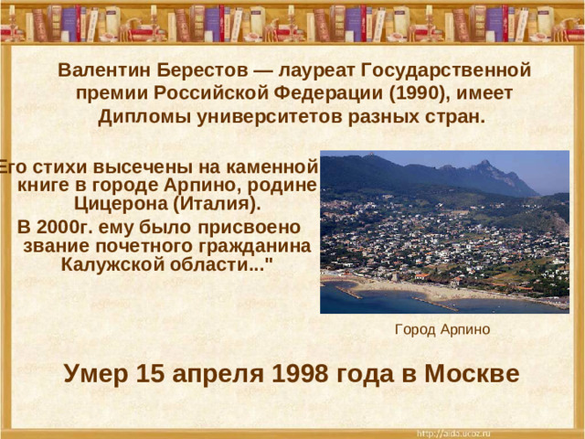 Валентин Берестов — лауреат Государственной премии Российской Федерации (1990), имеет Дипломы университетов разных стран.   Его стихи высечены на каменной книге в городе Арпино, родине Цицерона (Италия).  В 2000г. ему было присвоено звание почетного гражданина Калужской области...