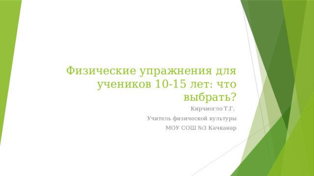 Физические упражнения для учеников 10-15 лет: что выбрать? Кирчиогло Т.Г. Учитель физической культуры МОУ СОШ №3 Качканар