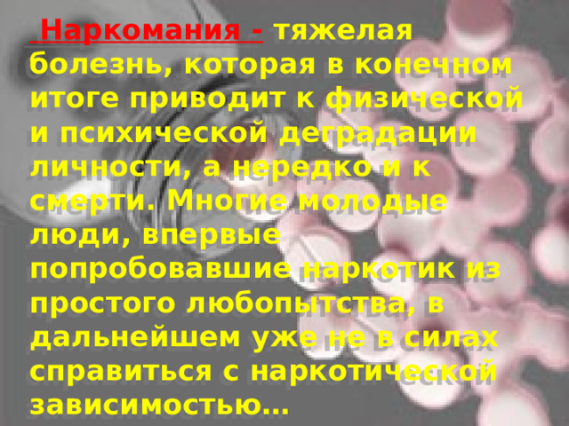   Наркомания -  тяжелая болезнь, которая в конечном итоге приводит к физической и психической деградации личности, а нередко и к смерти. Многие молодые люди, впервые попробовавшие наркотик из простого любопытства, в дальнейшем уже не в силах справиться с наркотической зависимостью…