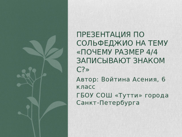 Презентация по сольфеджио на тему «почему размер 4/4 записывают знаком c?» Автор: Войтина Асения, 6 класс ГБОУ СОШ «Тутти» города Санкт-Петербурга