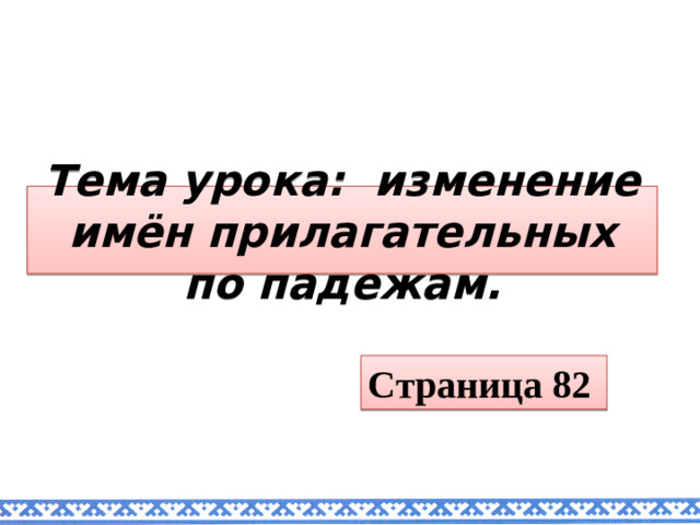 Тема урока: изменение имён прилагательных по падежам. Страница 82