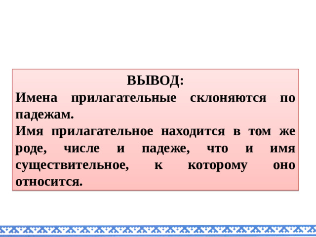 ВЫВОД: Имена прилагательные склоняются по падежам. Имя прилагательное находится в том же роде, числе и падеже, что и имя существительное, к которому оно относится.