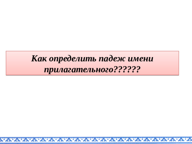 Как определить падеж имени прилагательного??????