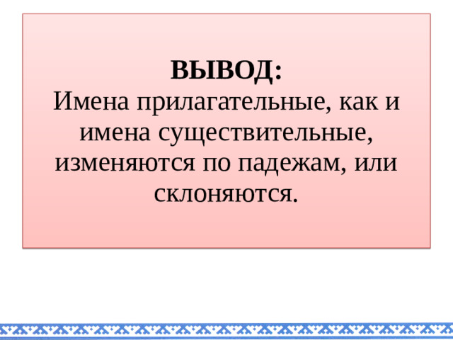 ВЫВОД:  Имена прилагательные, как и имена существительные, изменяются по падежам, или склоняются.