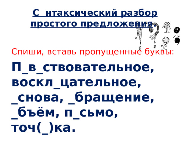 С нтаксический разбор простого предложения . Спиши, вставь пропущенные буквы: П_в_ствовательное, воскл_цательное, _снова, _бращение, _бъём, п_сьмо, точ(_)ка.