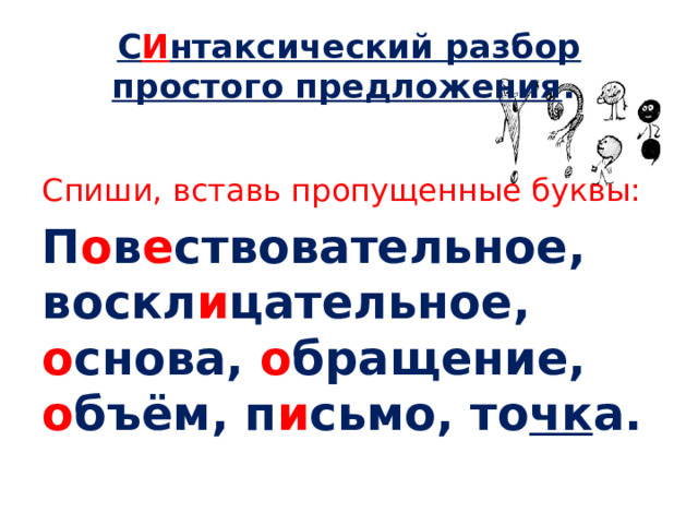 С И нтаксический разбор простого предложения . Спиши, вставь пропущенные буквы: П о в е ствовательное, воскл и цательное, о снова, о бращение, о бъём, п и сьмо, то чк а.