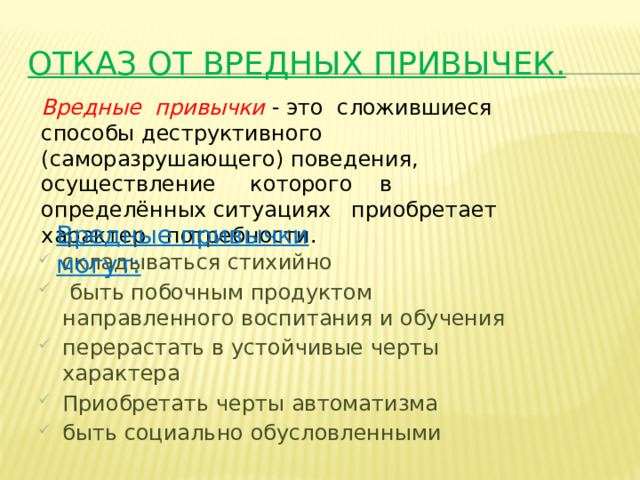 Отказ от вредных привычек. Вредные привычки  - это сложившиеся способы деструктивного (саморазрушающего) поведения, осуществление которого в определённых ситуациях приобретает характер потребности. Вредные привычки могут: