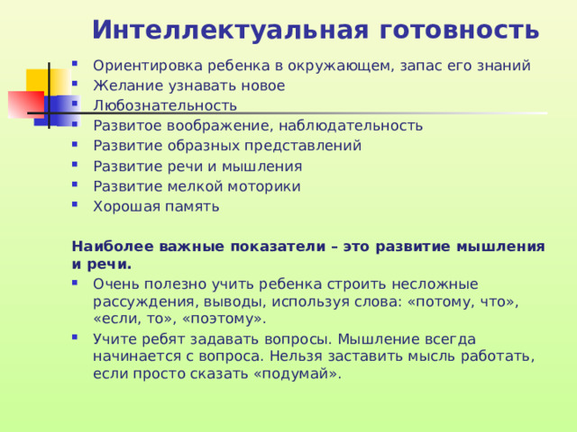 Интеллектуальная готовность Ориентировка ребенка в окружающем, запас его знаний Желание узнавать новое Любознательность Развитое воображение, наблюдательность Развитие образных представлений Развитие речи и мышления Развитие мелкой моторики Хорошая память Наиболее важные показатели – это развитие мышления и речи.