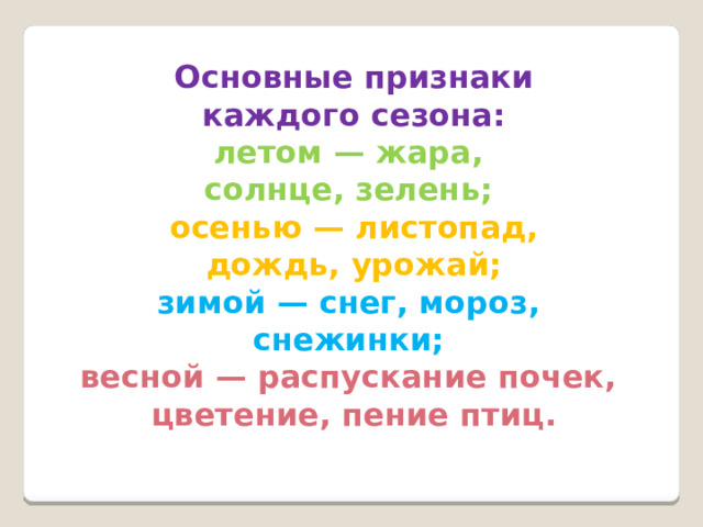 Основные признаки  каждого сезона: летом  — жара, солнце, зелень; осенью  — листопад,  дождь, урожай; зимой  — снег, мороз, снежинки; весной  — распускание почек, цветение, пение птиц.