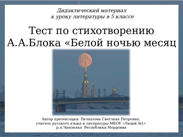Дидактический материал к уроку литературы в 5 классе Тест по стихотворению А.А.Блока «Белой ночью месяц красный …» Автор презентации: Печказова Светлана Петровна, учитель русского языка и литературы МБОУ «Лицей №1» р.п.Чамзинка Республики Мордовия