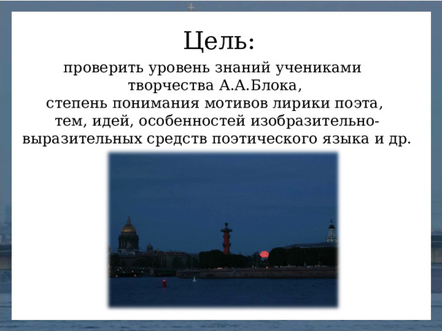 Цель: проверить уровень знаний учениками творчества А.А.Блока, степень понимания мотивов лирики поэта, тем, идей, особенностей изобразительно-выразительных средств поэтического языка и др.