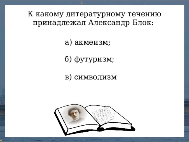 К какому литературному течению принадлежал Александр Блок: а) акмеизм; б) футуризм; в) символизм