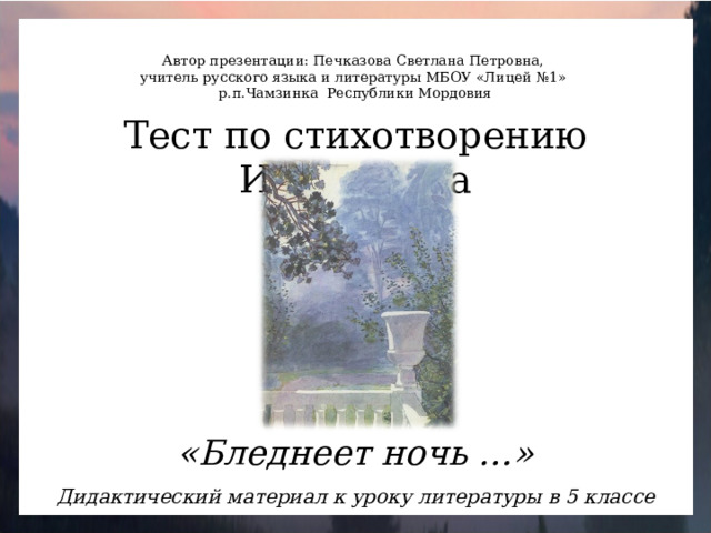 Автор презентации: Печказова Светлана Петровна, учитель русского языка и литературы МБОУ «Лицей №1» р.п.Чамзинка Республики Мордовия Тест по стихотворению И.А.Бунина «Бледнеет ночь …» Дидактический материал к уроку литературы в 5 классе