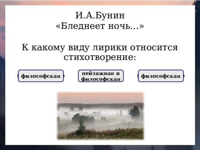 И.А.Бунин «Бледнеет ночь…» К какому виду лирики относится стихотворение: НЕПРАВИЛЬНО философская НЕПРАВИЛЬНО философская ПРАВИЛЬНО пейзажная и философская