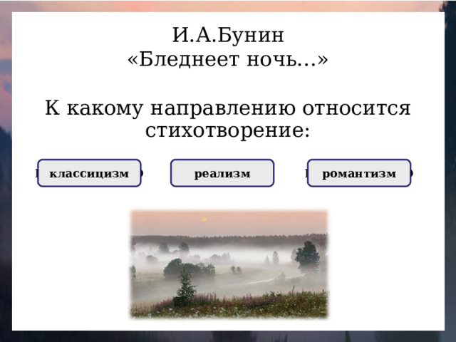 И.А.Бунин «Бледнеет ночь…» К какому направлению относится стихотворение: ПРАВИЛЬНО реализм НЕПРАВИЛЬНО классицизм НЕПРАВИЛЬНО романтизм