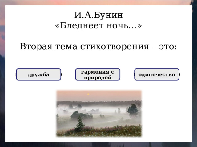 И.А.Бунин «Бледнеет ночь…» Вторая тема стихотворения – это: НЕПРАВИЛЬНО дружба ПРАВИЛЬНО гармония с природой НЕПРАВИЛЬНО одиночество
