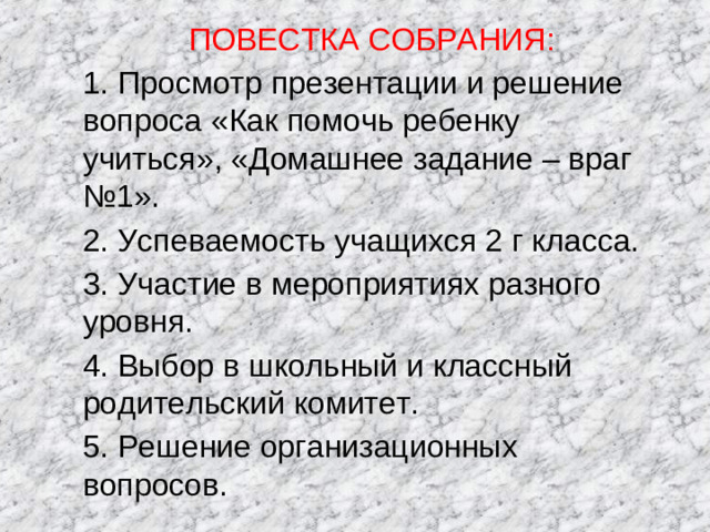 ПОВЕСТКА СОБРАНИЯ: 1. Просмотр презентации и решение вопроса «Как помочь ребенку учиться», «Домашнее задание – враг №1». 2. Успеваемость учащихся 2 г класса. 3. Участие в мероприятиях разного уровня. 4. Выбор в школьный и классный родительский комитет. 5. Решение организационных вопросов.