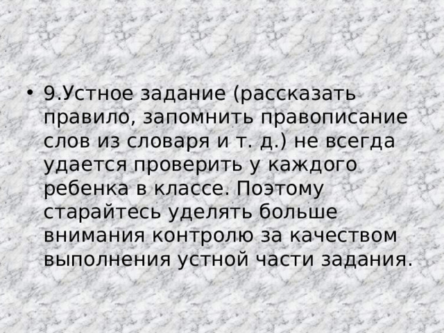 9.Устное задание (рассказать правило, запомнить правописание слов из словаря и т. д.) не всегда удается проверить у каждого ребенка в классе. Поэтому старайтесь уделять больше внимания контролю за качеством выполнения устной части задания.