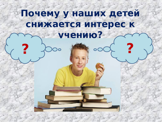 Почему у наших детей снижается интерес к учению? ? ?