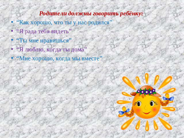 Родители должны говорить ребёнку:   “ Как хорошо, что ты у нас родился” “ Я рада тебя видеть” “ Ты мне нравишься” “ Я люблю, когда ты дома” “ Мне хорошо, когда мы вместе”    