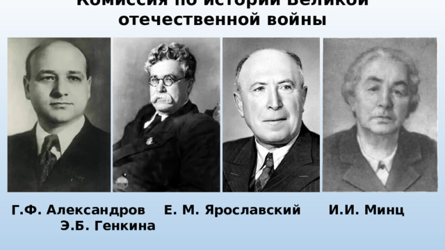Комиссия по истории Великой отечественной войны Г.Ф. Александров Е. М. Ярославский И.И. Минц Э.Б. Генкина