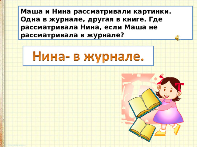 Маша и Нина рассматривали картинки. Одна в журнале, другая в книге. Где рассматривала Нина, если Маша не рассматривала в журнале?