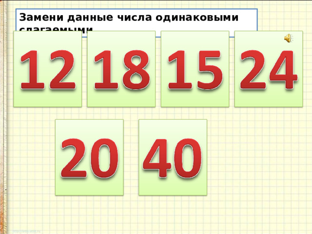 Замени данные числа одинаковыми слагаемыми.