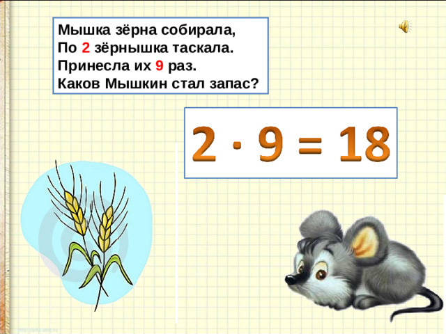 Мышка зёрна собирала, По 2 зёрнышка таскала. Принесла их 9 раз. Каков Мышкин стал запас?