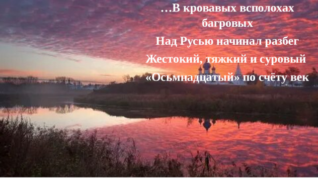 … В кровавых всполохах багровых Над Русью начинал разбег Жестокий, тяжкий и суровый «Осьмнадцатый» по счёту век