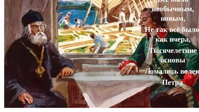 Всё было необычным, новым, Не так всё было, как вчера, Тысячелетние основы Ломались волею Петра .