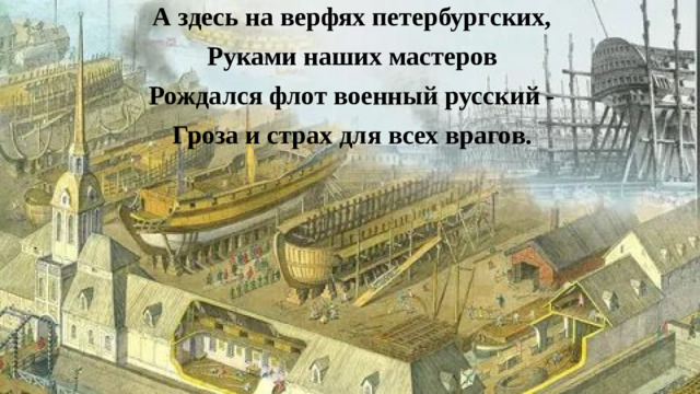 А  здесь на верфях петербургских, Руками наших мастеров Рождался флот военный русский - Гроза и страх для всех врагов.