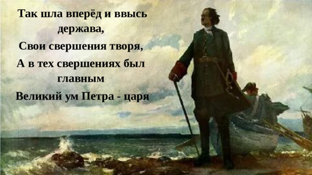   Так шла вперёд и ввысь держава, Свои свершения творя, А в тех свершениях был главным  Великий ум Петра - царя