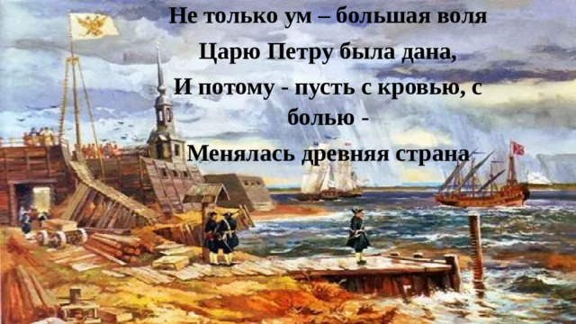Не только ум – большая воля Царю Петру была дана, И потому - пусть с кровью, с болью - Менялась древняя страна