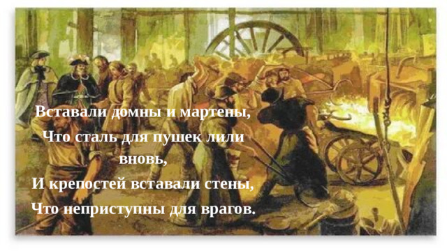 Вставали домны и мартены, Что сталь для пушек лили вновь, И крепостей вставали стены, Что неприступны для врагов.