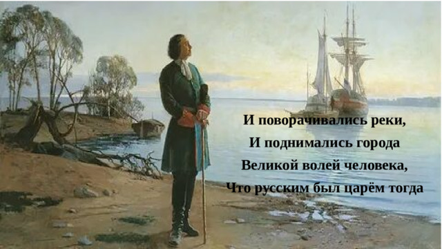 И поворачивались реки, И поднимались города Великой волей человека, Что русским был царём тогда